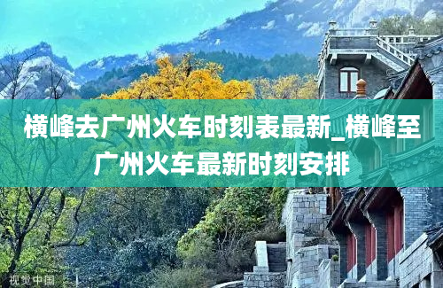 横峰去广州火车时刻表最新_横峰至广州火车最新时刻安排