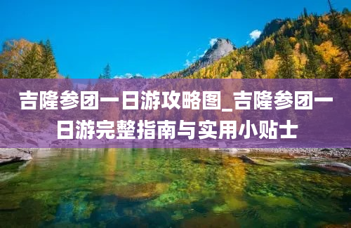 吉隆参团一日游攻略图_吉隆参团一日游完整指南与实用小贴士