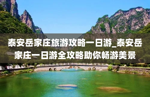 泰安岳家庄旅游攻略一日游_泰安岳家庄一日游全攻略助你畅游美景