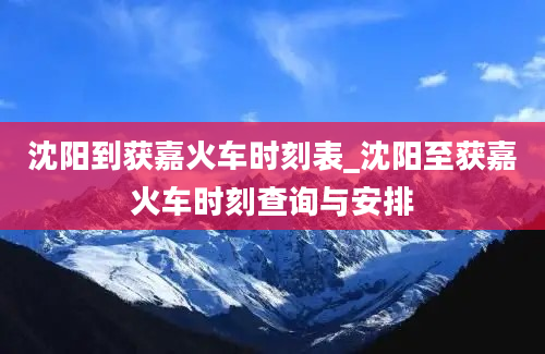 沈阳到获嘉火车时刻表_沈阳至获嘉火车时刻查询与安排