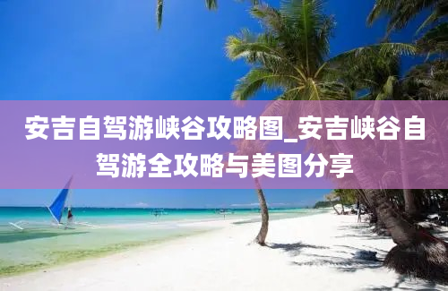 安吉自驾游峡谷攻略图_安吉峡谷自驾游全攻略与美图分享