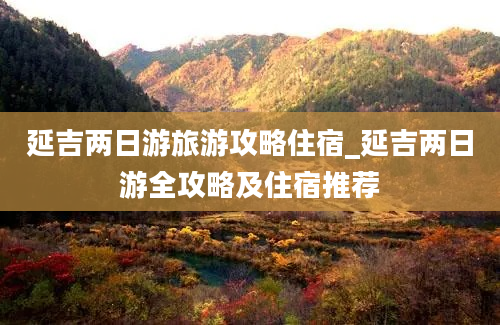 延吉两日游旅游攻略住宿_延吉两日游全攻略及住宿推荐