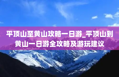 平顶山至黄山攻略一日游_平顶山到黄山一日游全攻略及游玩建议