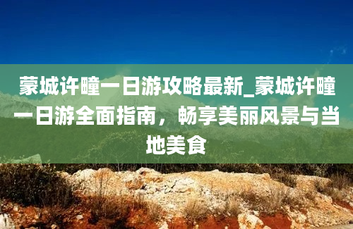 蒙城许疃一日游攻略最新_蒙城许疃一日游全面指南，畅享美丽风景与当地美食