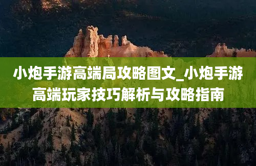 小炮手游高端局攻略图文_小炮手游高端玩家技巧解析与攻略指南