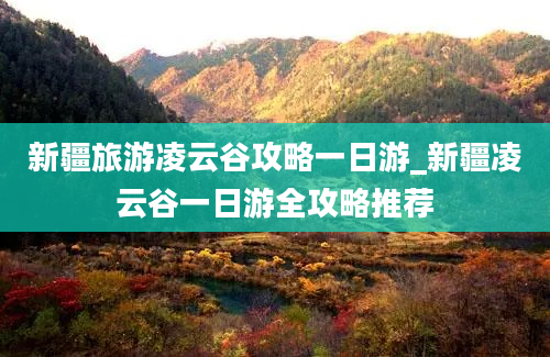 新疆旅游凌云谷攻略一日游_新疆凌云谷一日游全攻略推荐