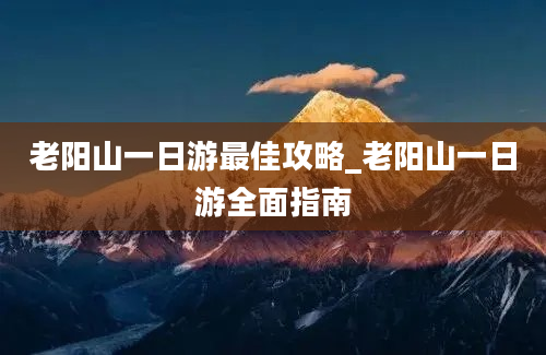 老阳山一日游最佳攻略_老阳山一日游全面指南