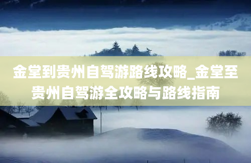 金堂到贵州自驾游路线攻略_金堂至贵州自驾游全攻略与路线指南