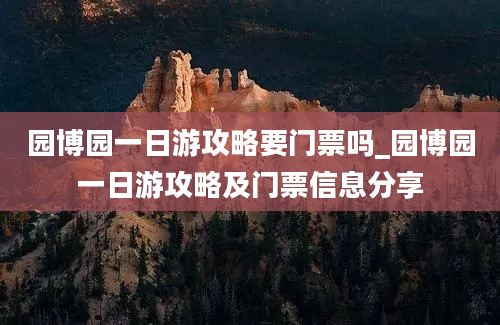 园博园一日游攻略要门票吗_园博园一日游攻略及门票信息分享