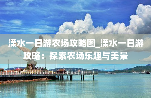 溧水一日游农场攻略图_溧水一日游攻略：探索农场乐趣与美景