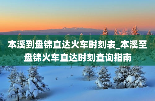 本溪到盘锦直达火车时刻表_本溪至盘锦火车直达时刻查询指南