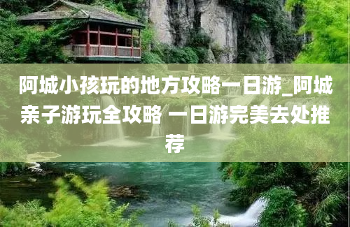 阿城小孩玩的地方攻略一日游_阿城亲子游玩全攻略 一日游完美去处推荐