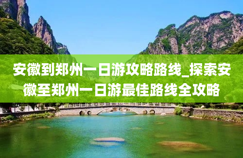 安徽到郑州一日游攻略路线_探索安徽至郑州一日游最佳路线全攻略