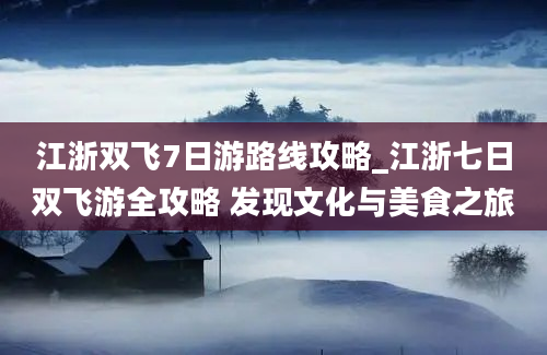 江浙双飞7日游路线攻略_江浙七日双飞游全攻略 发现文化与美食之旅