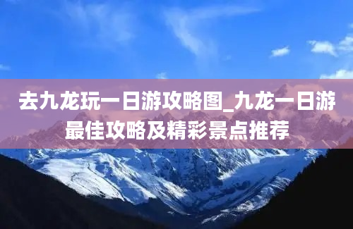 去九龙玩一日游攻略图_九龙一日游最佳攻略及精彩景点推荐