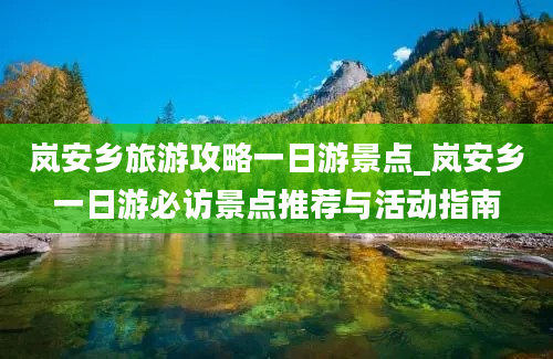 岚安乡旅游攻略一日游景点_岚安乡一日游必访景点推荐与活动指南