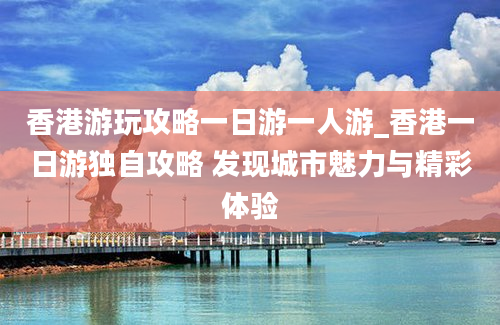 香港游玩攻略一日游一人游_香港一日游独自攻略 发现城市魅力与精彩体验