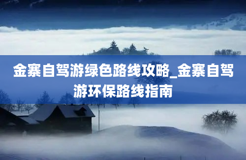 金寨自驾游绿色路线攻略_金寨自驾游环保路线指南