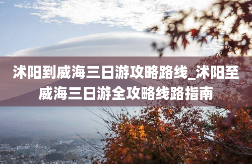 沭阳到威海三日游攻略路线_沭阳至威海三日游全攻略线路指南