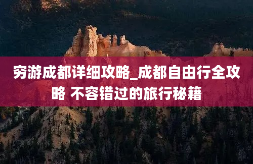 穷游成都详细攻略_成都自由行全攻略 不容错过的旅行秘籍