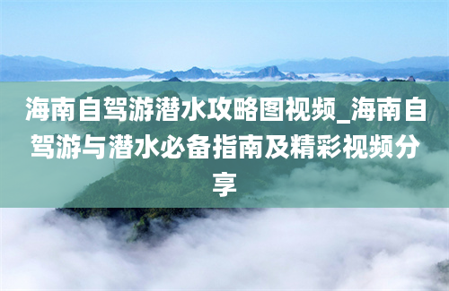 海南自驾游潜水攻略图视频_海南自驾游与潜水必备指南及精彩视频分享