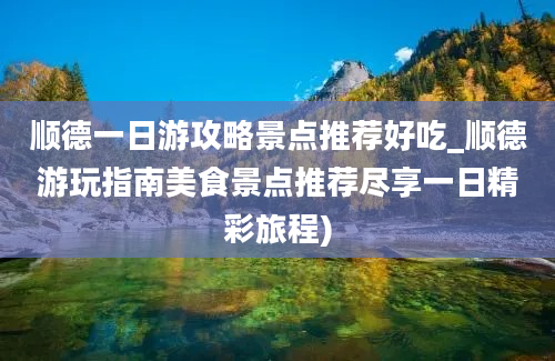 顺德一日游攻略景点推荐好吃_顺德游玩指南美食景点推荐尽享一日精彩旅程)