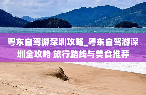 粤东自驾游深圳攻略_粤东自驾游深圳全攻略 旅行路线与美食推荐