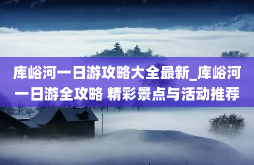 库峪河一日游攻略大全最新_库峪河一日游全攻略 精彩景点与活动推荐