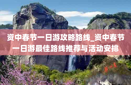 资中春节一日游攻略路线_资中春节一日游最佳路线推荐与活动安排