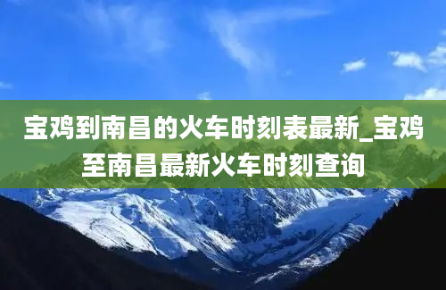 宝鸡到南昌的火车时刻表最新_宝鸡至南昌最新火车时刻查询