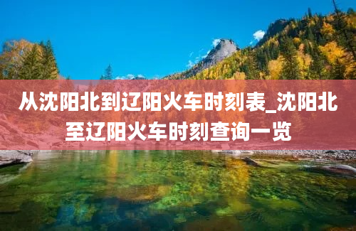 从沈阳北到辽阳火车时刻表_沈阳北至辽阳火车时刻查询一览