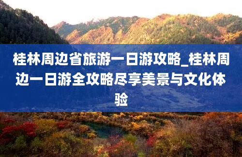 桂林周边省旅游一日游攻略_桂林周边一日游全攻略尽享美景与文化体验