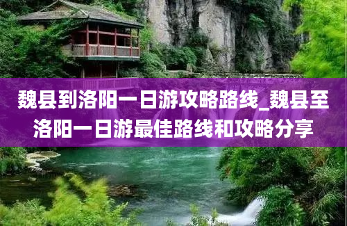 魏县到洛阳一日游攻略路线_魏县至洛阳一日游最佳路线和攻略分享