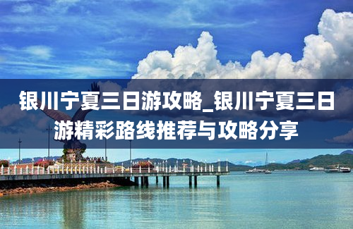 银川宁夏三日游攻略_银川宁夏三日游精彩路线推荐与攻略分享