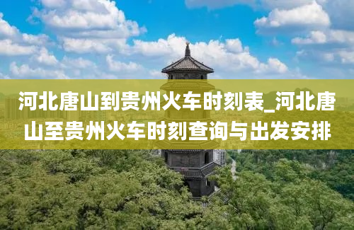 河北唐山到贵州火车时刻表_河北唐山至贵州火车时刻查询与出发安排