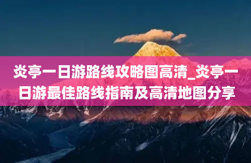 炎亭一日游路线攻略图高清_炎亭一日游最佳路线指南及高清地图分享