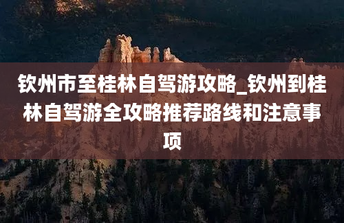 钦州市至桂林自驾游攻略_钦州到桂林自驾游全攻略推荐路线和注意事项