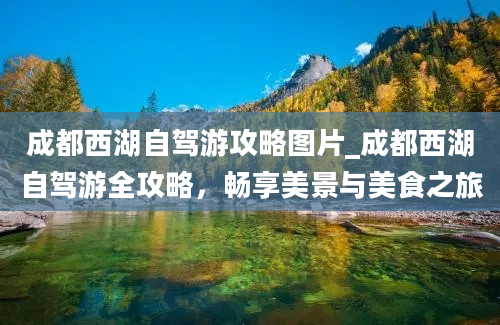 成都西湖自驾游攻略图片_成都西湖自驾游全攻略，畅享美景与美食之旅