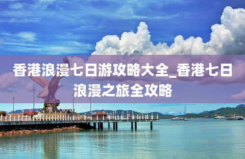 香港浪漫七日游攻略大全_香港七日浪漫之旅全攻略