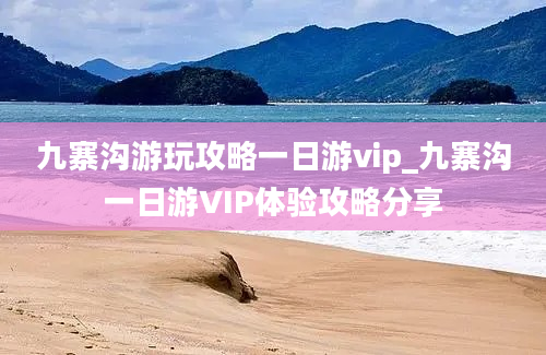 九寨沟游玩攻略一日游vip_九寨沟一日游VIP体验攻略分享