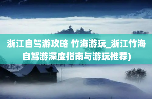 浙江自驾游攻略 竹海游玩_浙江竹海自驾游深度指南与游玩推荐)