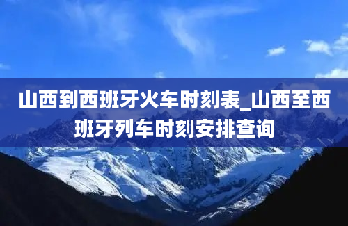 山西到西班牙火车时刻表_山西至西班牙列车时刻安排查询