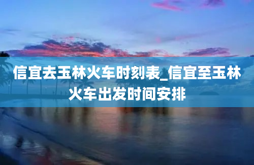 信宜去玉林火车时刻表_信宜至玉林火车出发时间安排