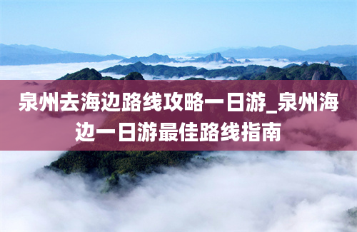 泉州去海边路线攻略一日游_泉州海边一日游最佳路线指南