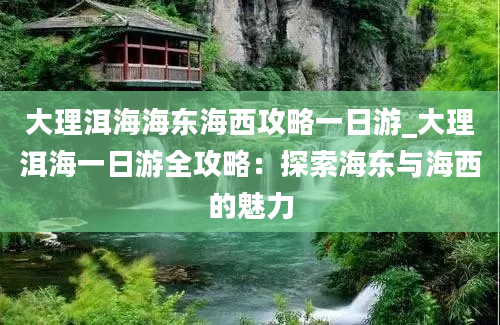 大理洱海海东海西攻略一日游_大理洱海一日游全攻略：探索海东与海西的魅力