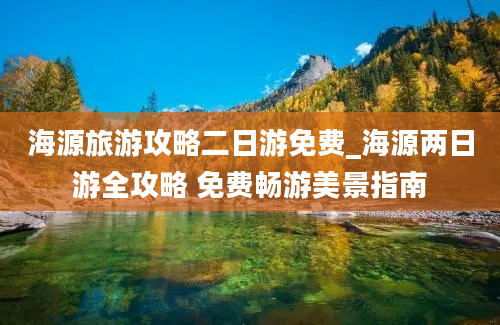 海源旅游攻略二日游免费_海源两日游全攻略 免费畅游美景指南