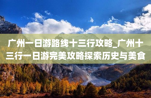 广州一日游路线十三行攻略_广州十三行一日游完美攻略探索历史与美食