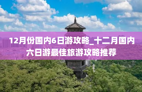 12月份国内6日游攻略_十二月国内六日游最佳旅游攻略推荐