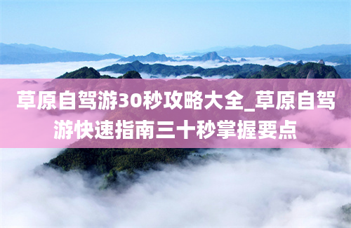 草原自驾游30秒攻略大全_草原自驾游快速指南三十秒掌握要点