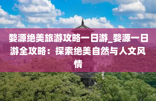 婺源绝美旅游攻略一日游_婺源一日游全攻略：探索绝美自然与人文风情